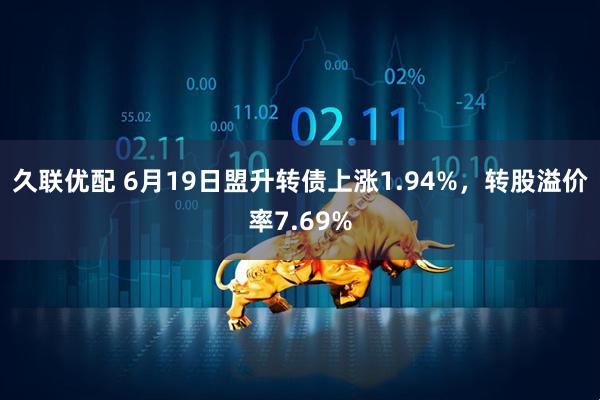 久联优配 6月19日盟升转债上涨1.94%，转股溢价率7.69%
