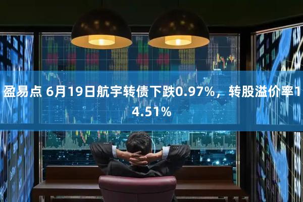 盈易点 6月19日航宇转债下跌0.97%，转股溢价率14.51%