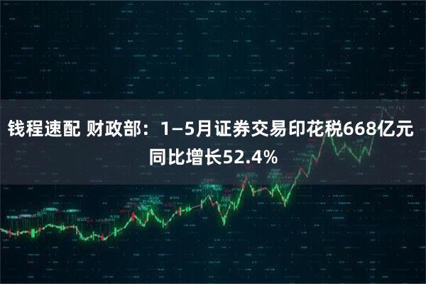 钱程速配 财政部：1—5月证券交易印花税668亿元 同比增长52.4%