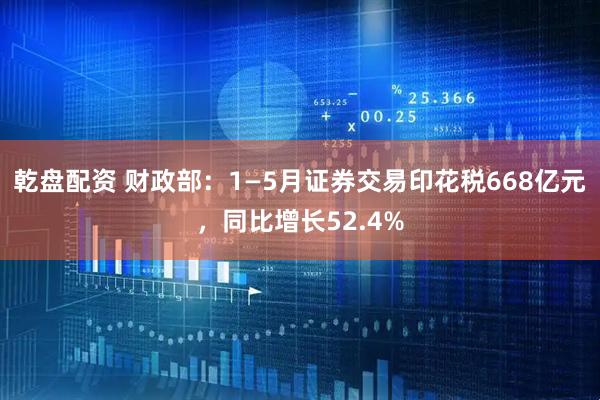 乾盘配资 财政部：1—5月证券交易印花税668亿元，同比增长52.4%