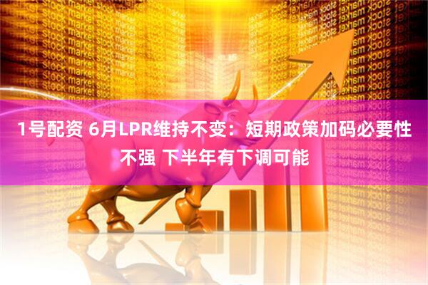 1号配资 6月LPR维持不变：短期政策加码必要性不强 下半年有下调可能