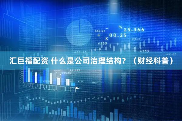 汇巨福配资 什么是公司治理结构？（财经科普）