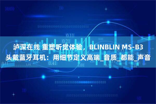 泸深在线 重塑听觉体验，BLINBLIN MS-B3头戴蓝牙耳机：用细节定义高端_音质_都能_声音