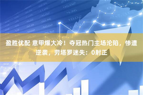 盈胜优配 意甲爆大冷！夺冠热门主场沦陷，惨遭逆袭，劳塔罗迷失：0射正