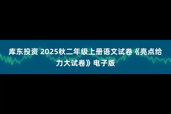 库东投资 2025秋二年级上册语文试卷《亮点给力大试卷》电子版