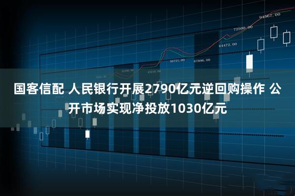 国客信配 人民银行开展2790亿元逆回购操作 公开市场实现净投放1030亿元