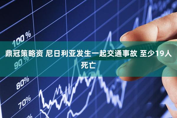 鼎冠策略资 尼日利亚发生一起交通事故 至少19人死亡