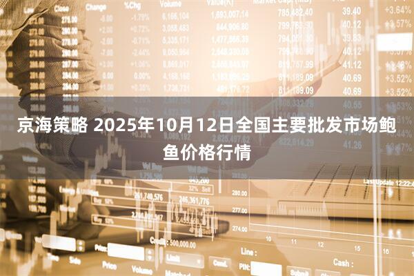 京海策略 2025年10月12日全国主要批发市场鲍鱼价格行情