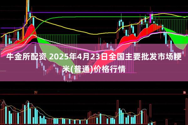 牛金所配资 2025年4月23日全国主要批发市场粳米(普通)价格行情