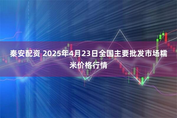 秦安配资 2025年4月23日全国主要批发市场糯米价格行情
