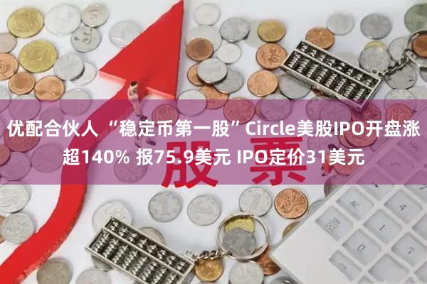优配合伙人 “稳定币第一股”Circle美股IPO开盘涨超140% 报75.9美元 IPO定价31美元
