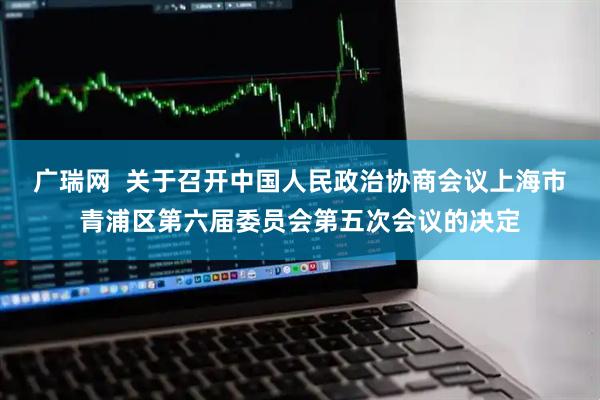 广瑞网  关于召开中国人民政治协商会议上海市青浦区第六届委员会第五次会议的决定