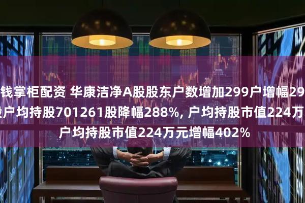 钱掌柜配资 华康洁净A股股东户数增加299户增幅297%, 流通A股户均持股701261股降幅288%, 户均持股市值224万元增幅402%
