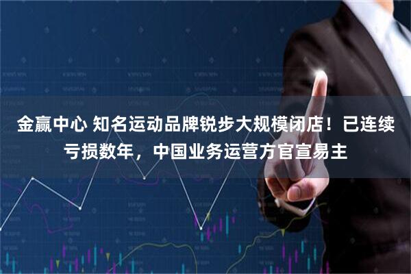 金赢中心 知名运动品牌锐步大规模闭店！已连续亏损数年，中国业务运营方官宣易主