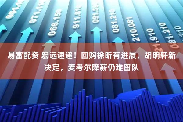 易富配资 宏远速递！回购徐昕有进展，胡明轩新决定，麦考尔降薪仍难留队